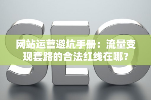 网站运营避坑手册：流量变现套路的合法红线在哪？
