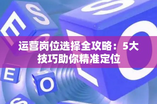 运营岗位选择全攻略：5大技巧助你精准定位