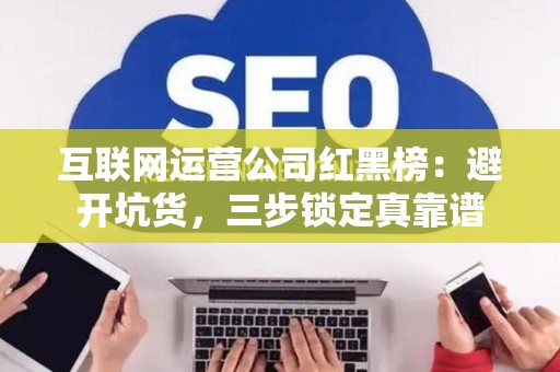 互联网运营公司红黑榜：避开坑货，三步锁定真靠谱