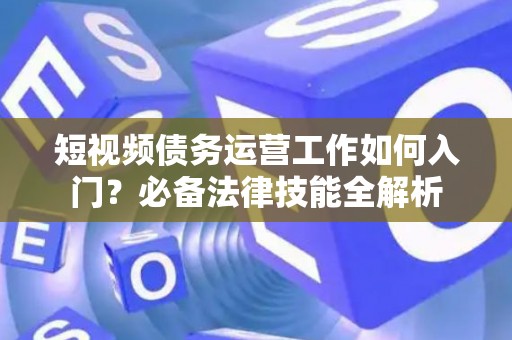 短视频债务运营工作如何入门？必备法律技能全解析