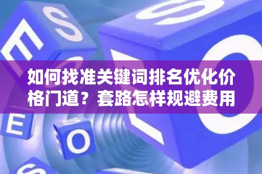如何找准关键词排名优化价格门道？套路怎样规避费用陷阱？