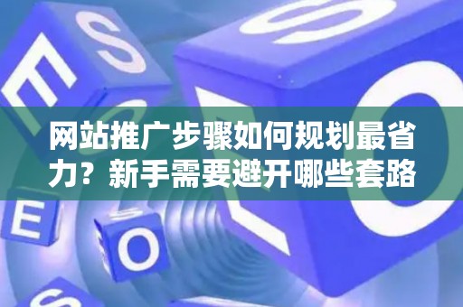 网站推广步骤如何规划最省力？新手需要避开哪些套路？