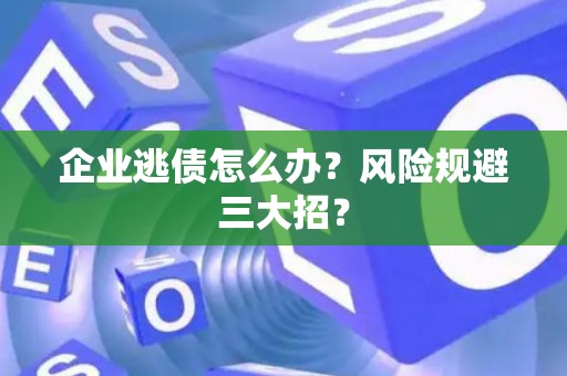 企业逃债怎么办？风险规避三大招？