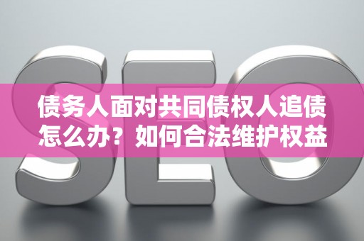 债务人面对共同债权人追债怎么办？如何合法维护权益？